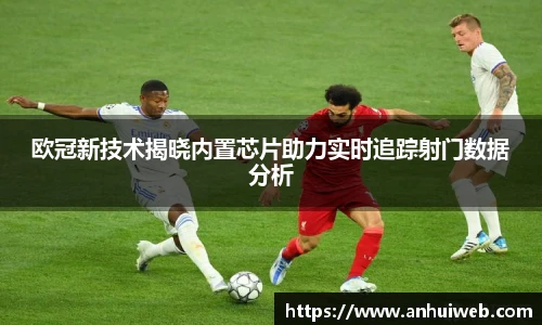 欧冠新技术揭晓内置芯片助力实时追踪射门数据分析