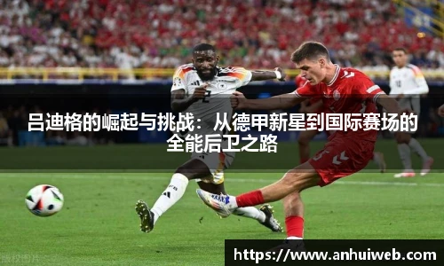 吕迪格的崛起与挑战：从德甲新星到国际赛场的全能后卫之路
