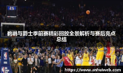 鹈鹕与爵士季前赛精彩回放全景解析与赛后亮点总结